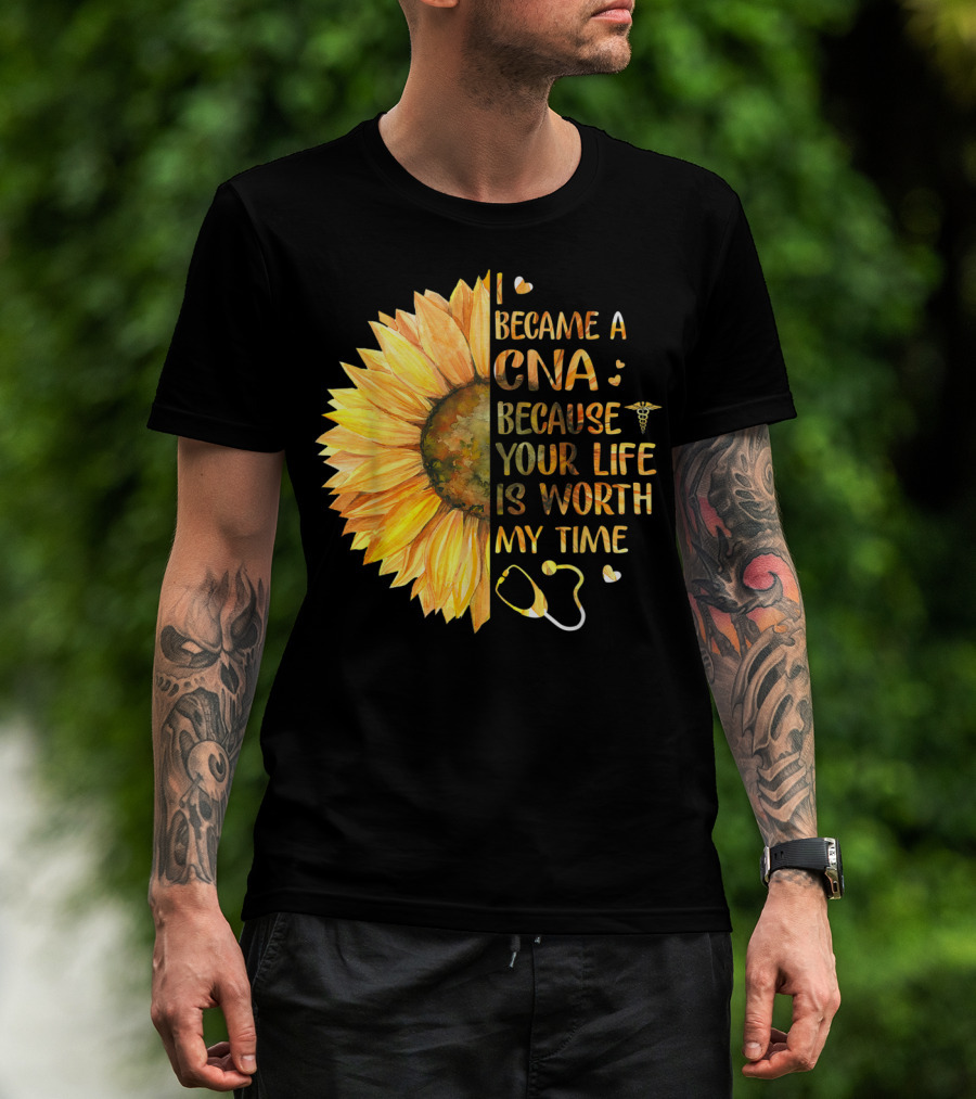 I Became A CNA Because Your Life Is Worth My Time Sunflower Stethoscope T-Shirt