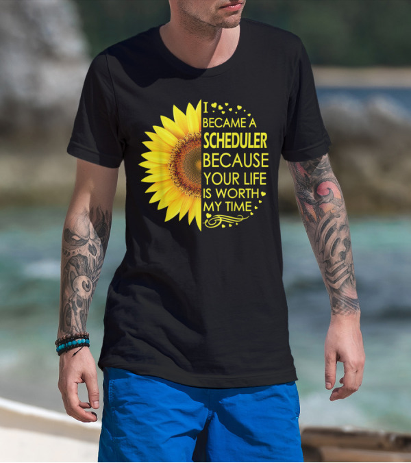 I Became A Scheduler Because Your Life Is Worth My Time Sunflower T-Shirt