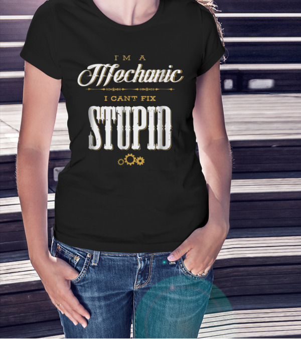 I'm A Mechanic I Can't Fix Stupid T-Shirt