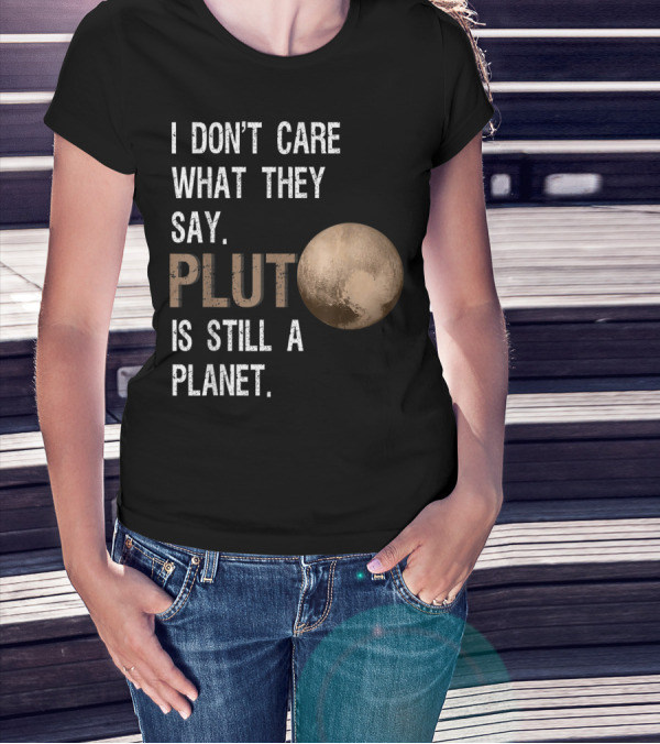 I Don't Care What They Say Pluto Is Still A Planet Funny Pluto Lover T-Shirt