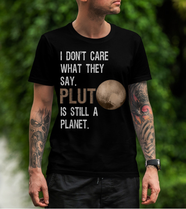 I Don't Care What They Say Pluto Is Still A Planet Funny Pluto Lover T-Shirt