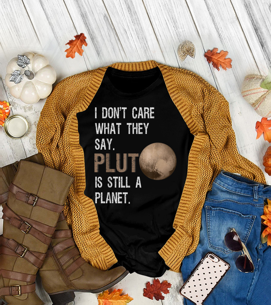 I Don't Care What They Say Pluto Is Still A Planet Funny Pluto Lover T-Shirt