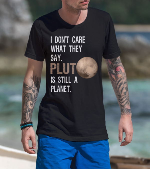 I Don't Care What They Say Pluto Is Still A Planet Funny Pluto Lover T-Shirt
