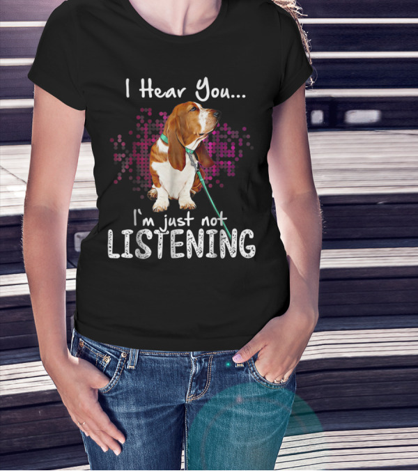 I Hear You I'm Just Not Listening Basset Hound Dog Humor T-Shirt