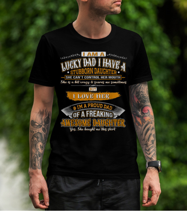 I Am A Lucky Dad I Have A Stubborn Daughter She Can't Control Her Mouth She Is A Bit Crazy But I Love Her And I'm A Proud Dad Of A Freaking Awesome Daughter T-Shirt