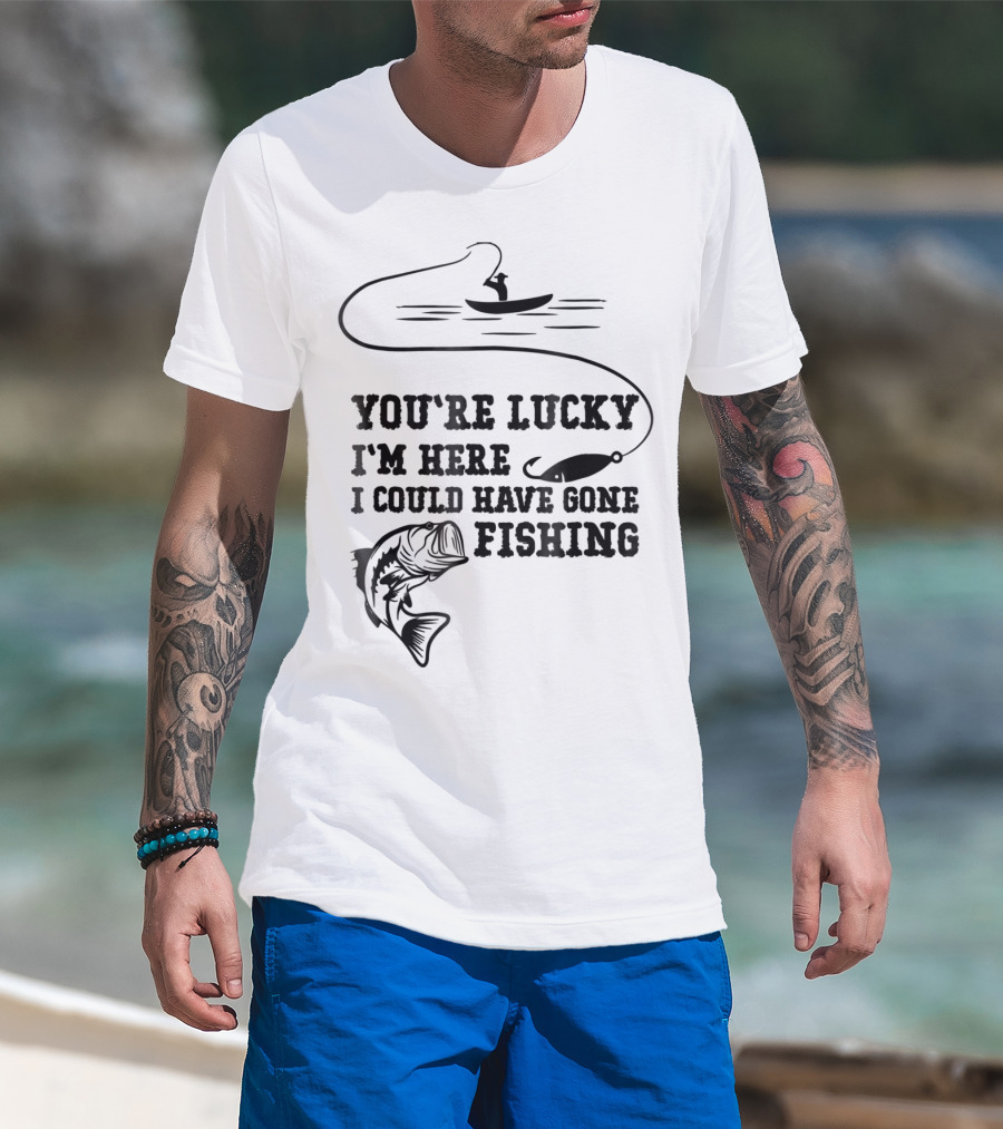 You're Lucky I'm Here I Could Have Gone Fishing T-Shirt