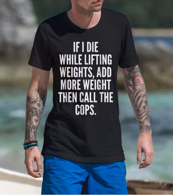 If I Die While Lifting Weights Add More Weight Then Call The Cops T-Shirt