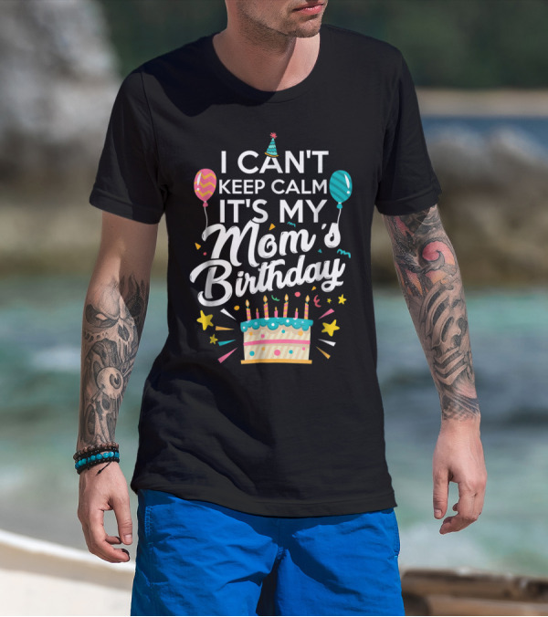 I Can't Keep Calm It's My Mom's Birthday With Balloons And Cake T-Shirt