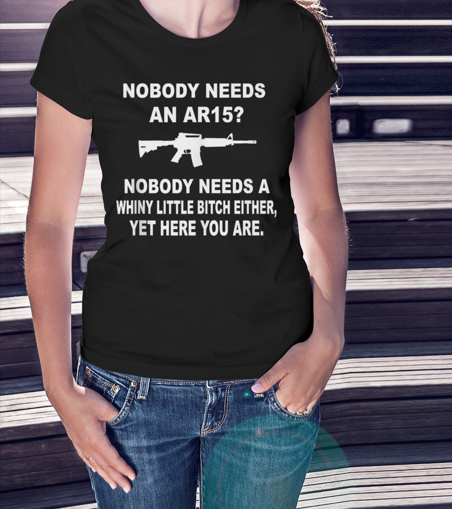 Nobody Needs An Ar15 Nobody Needs A Whiny Little Bitch Either Yet Here You Are T-Shirt