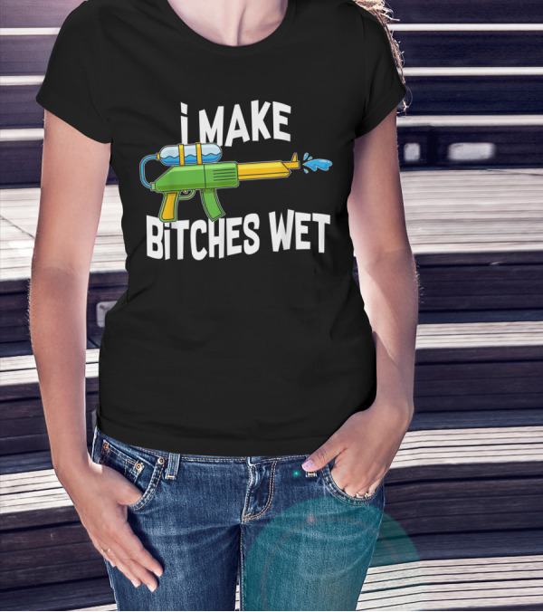 I MAKE BITCHES WET Funny Squirt Gun Water Gun Pool Party T-Shirt
