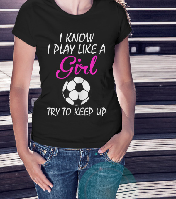 I Know I Play Like A Girl Try To Keep Up Soccer Ball T-Shirt