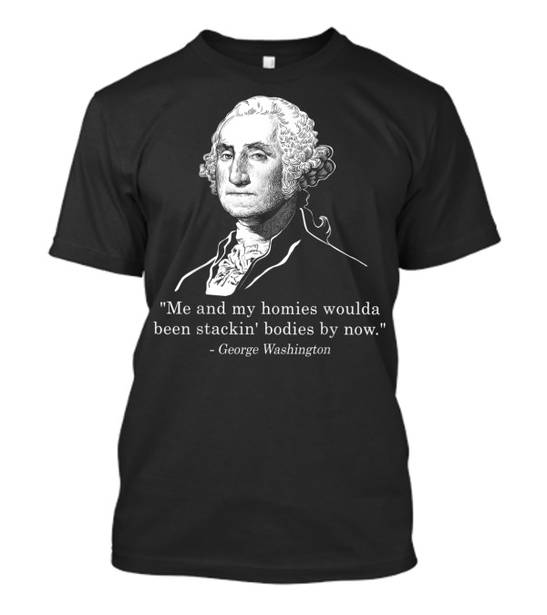 Me And My Homies Woulda Been Stackin' Bodies By Now George Washington T-Shirt