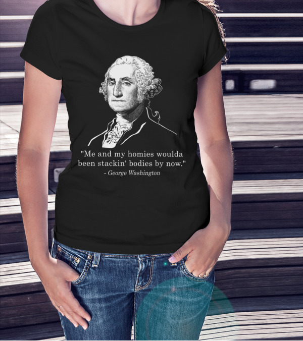 Me And My Homies Woulda Been Stackin' Bodies By Now George Washington T-Shirt