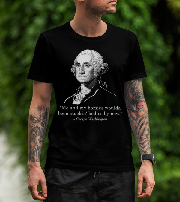 Me And My Homies Woulda Been Stackin' Bodies By Now George Washington T-Shirt