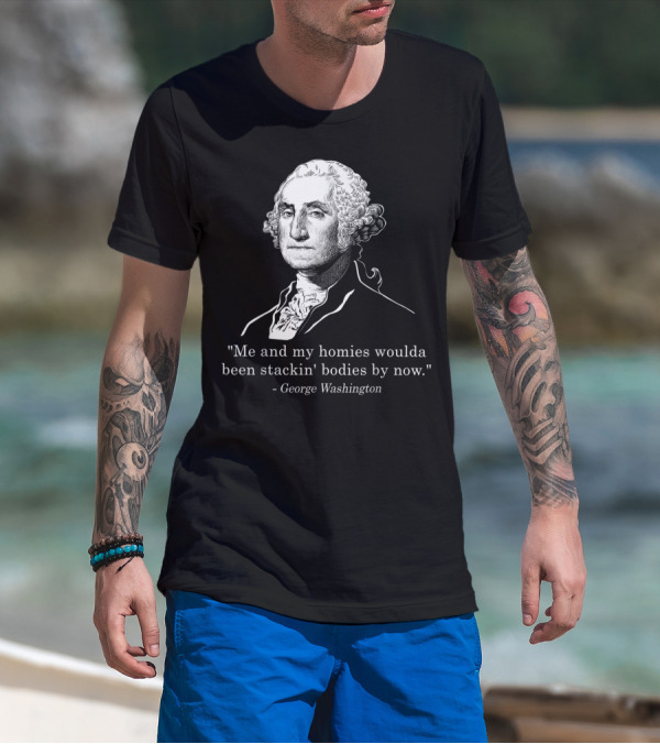 Me And My Homies Woulda Been Stackin' Bodies By Now George Washington T-Shirt