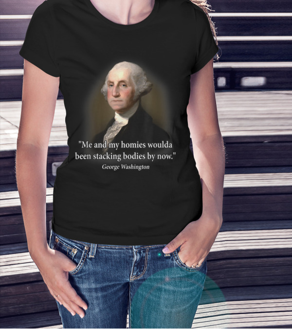 Me And My Homies Woulda Been Stacking Bodies By Now George Washington T-Shirt