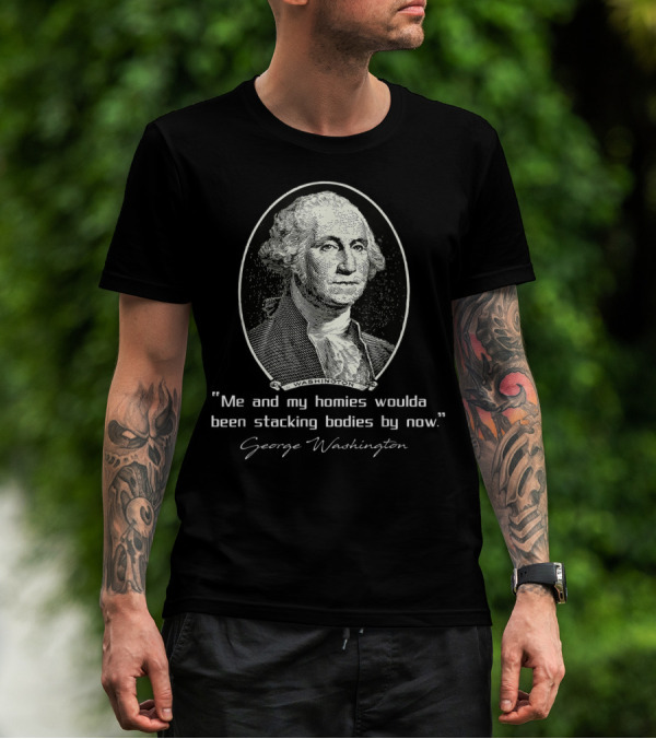 George Washington Me And My Homies Woulda Been Stacking Bodies By Now T-Shirt