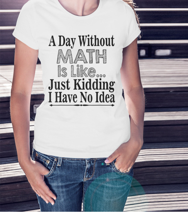 A Day Without Math Is Like Just Kidding I Have No Idea Nerdy Math Teacher PI Physics Mathematicia T-Shirt