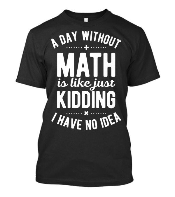 A Day Without Math Is Like Just Kidding I Have No Idea T-Shirt