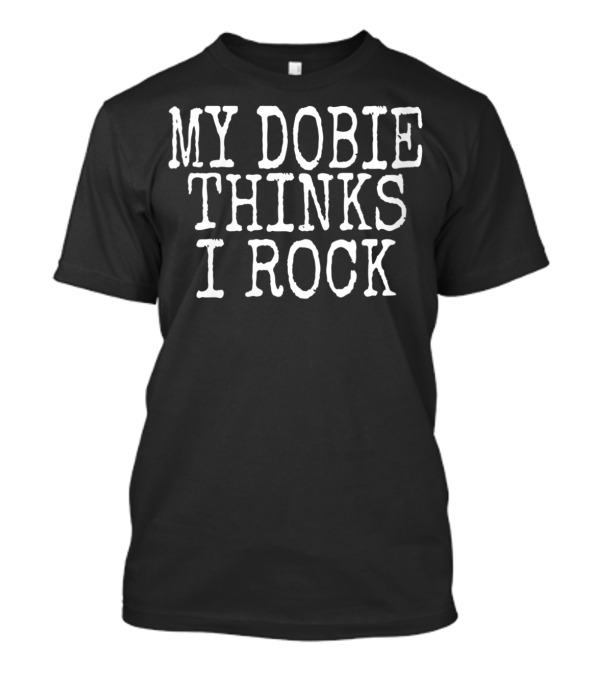 My Dobie Thinks I Rock Funny Doberman Lover T-Shirt