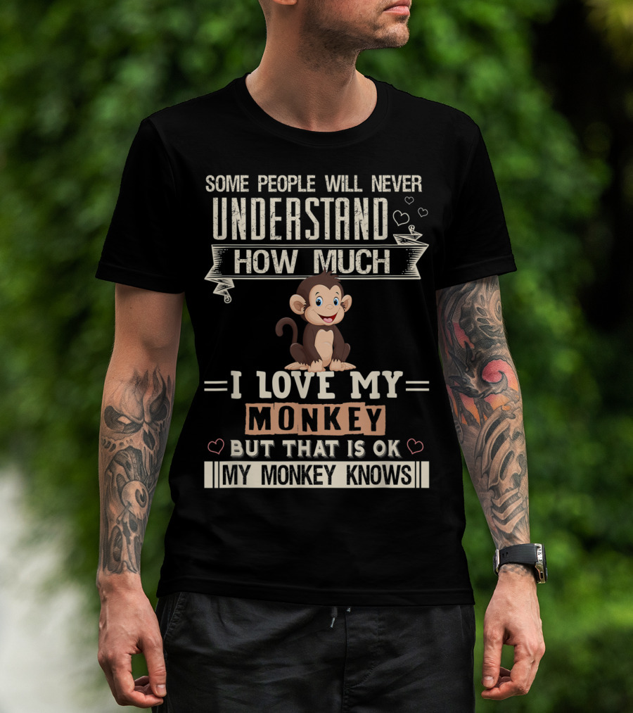 Some People Will Never Understand How Much I Love My Monkey But That Is Ok My Monkey Knows T-Shirt