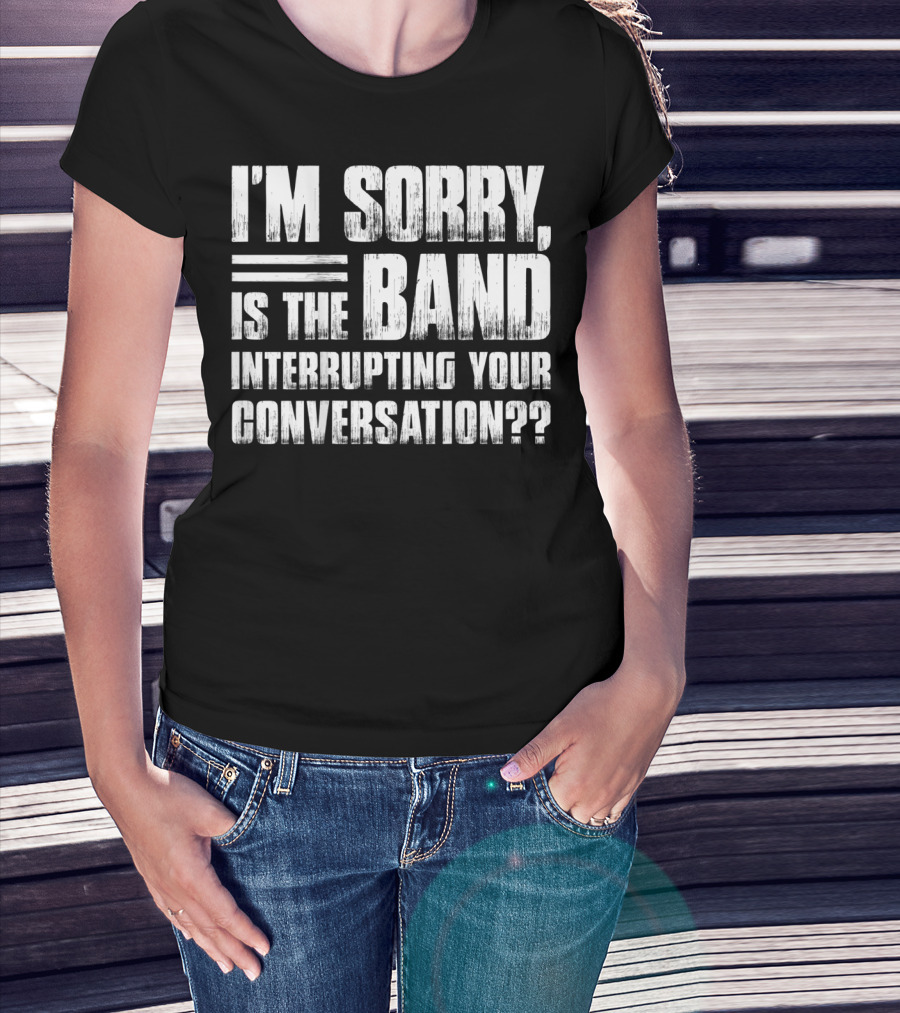 I'm Sorry Is The Band Interrupting Your Conversation?? T-Shirt