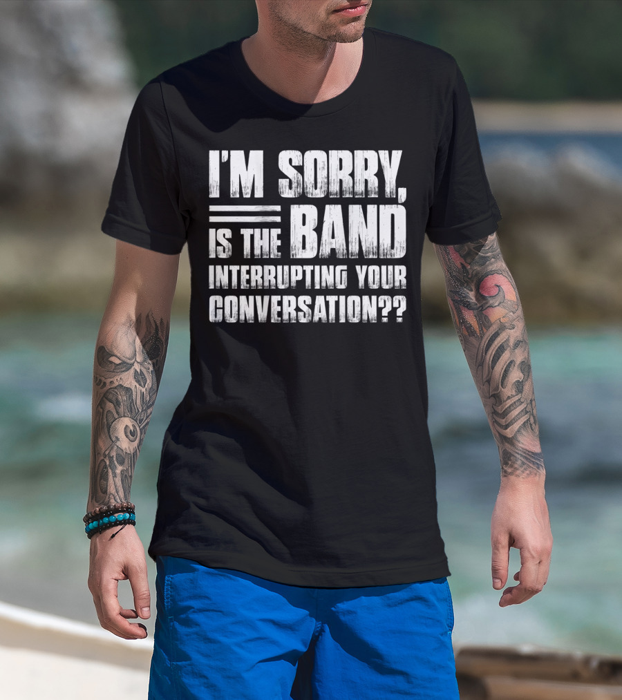 I'm Sorry Is The Band Interrupting Your Conversation?? T-Shirt