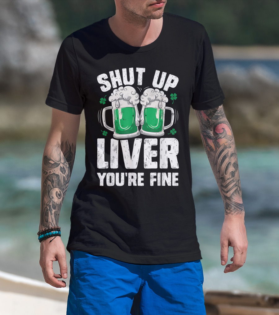 Shut Up Liver You're Fine Beer Mugs St Patricks Day Shamrocks T-Shirt