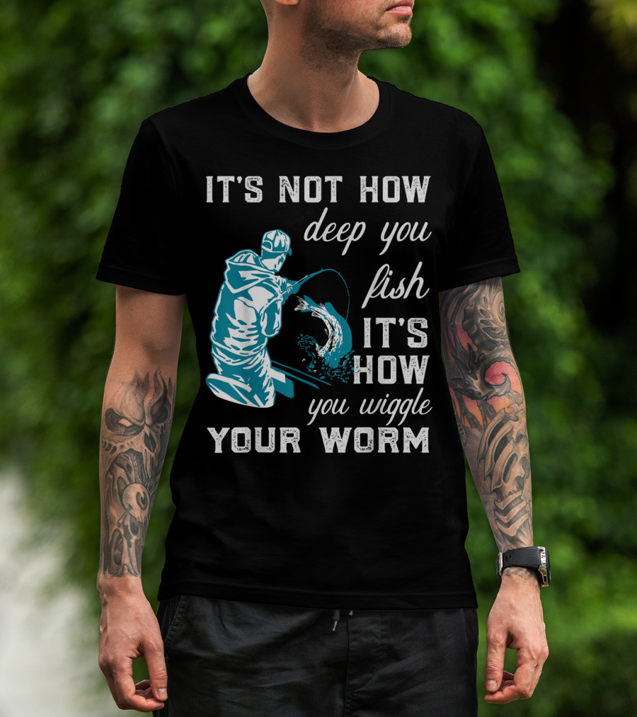 It's Not How Deep You Fish It's How You Wiggle Your Worm T-Shirt