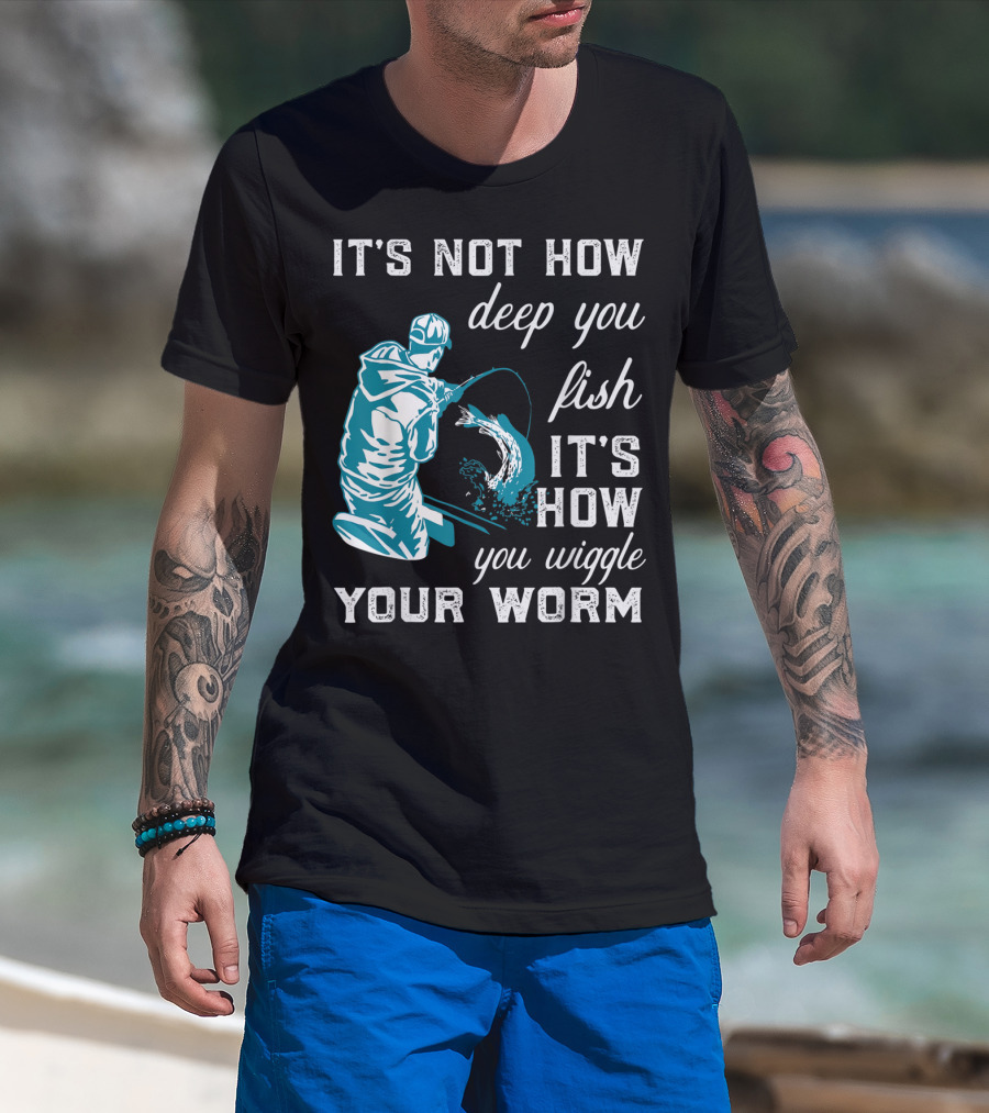 It's Not How Deep You Fish It's How You Wiggle Your Worm T-Shirt