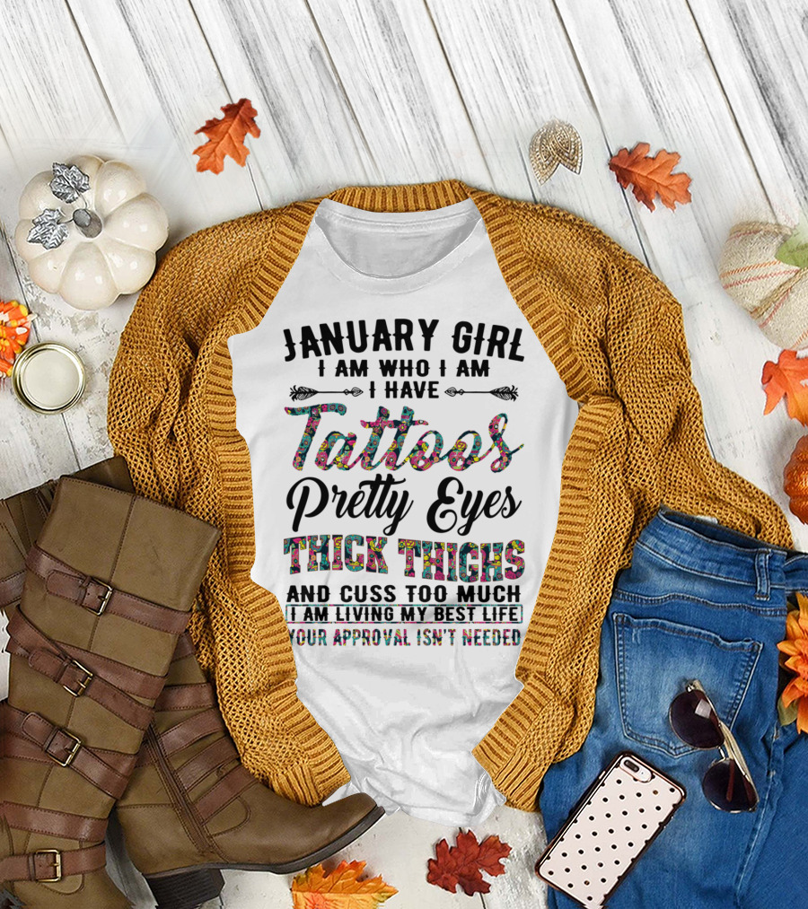 January Girl I Am Who I Am I Have Tattoos Pretty Eyes Thick Thighs And Cuss Too Much I Am Living My Best Life Your Approval Isn't Needed T-Shirt