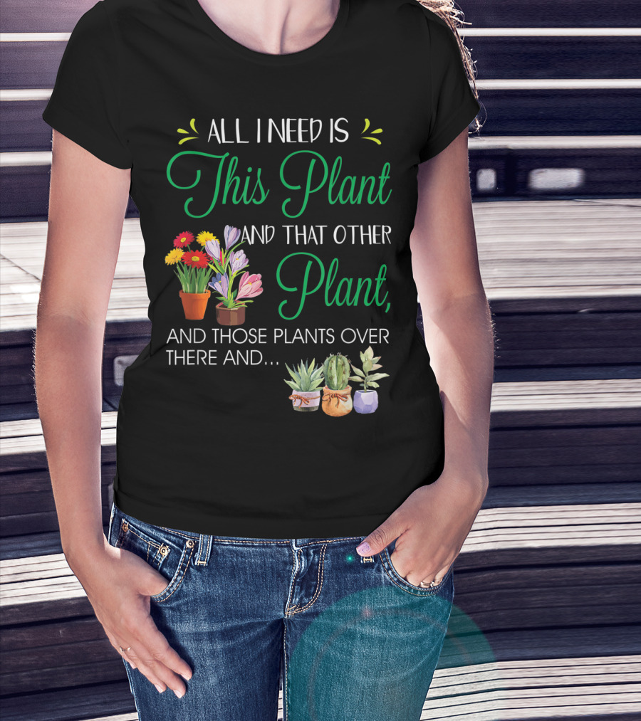All I Need Is This Plant And That Other Plant And Those Plants Over There And.. T-Shirt