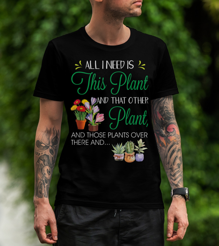 All I Need Is This Plant And That Other Plant And Those Plants Over There And.. T-Shirt