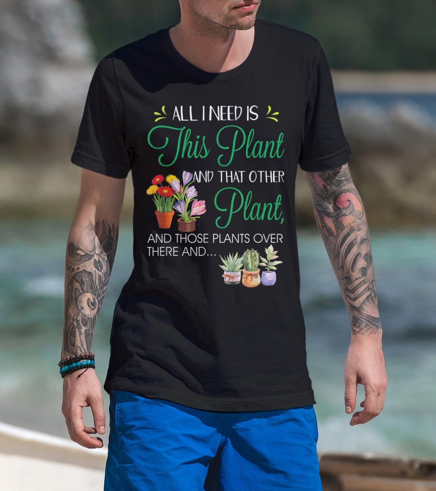 All I Need Is This Plant And That Other Plant And Those Plants Over There And.. T-Shirt