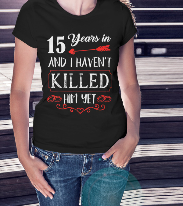 15 Years In And I Haven’t Killed Him Yet T-Shirt