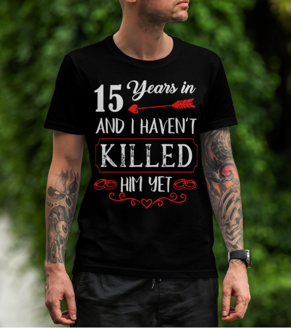15 Years In And I Haven’t Killed Him Yet T-Shirt