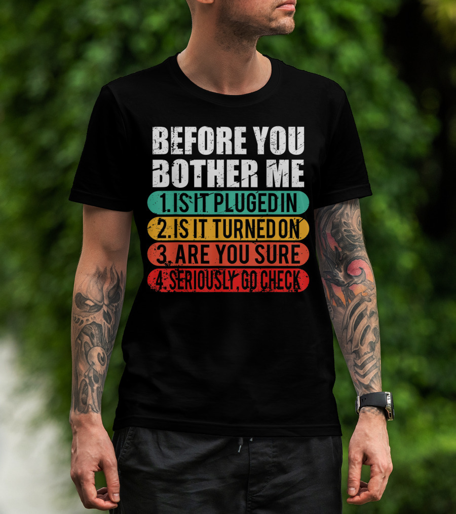 Before You Bother Me Is It Plugged In Turned On Are You Sure Seriously Go Check T-Shirt