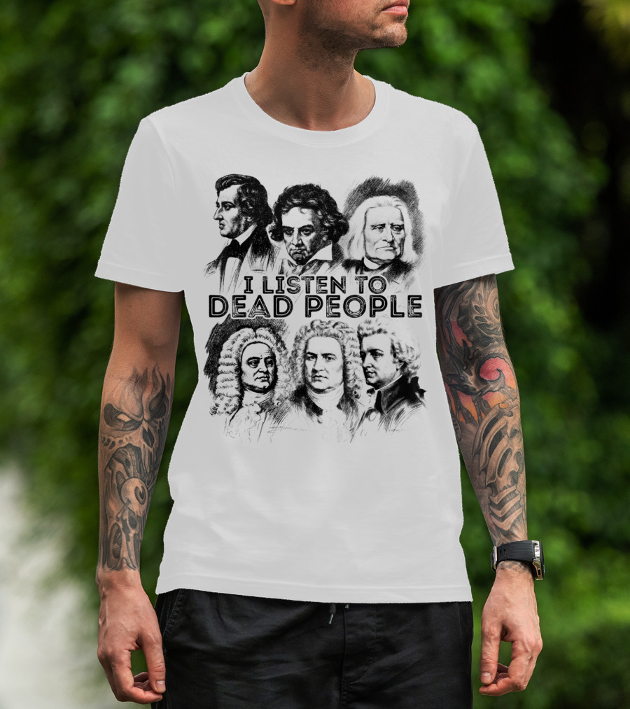 I Listen To Dead People Classical Music Composers Mozart Beethoven Liszt Bach Handel Chopin T-Shirt