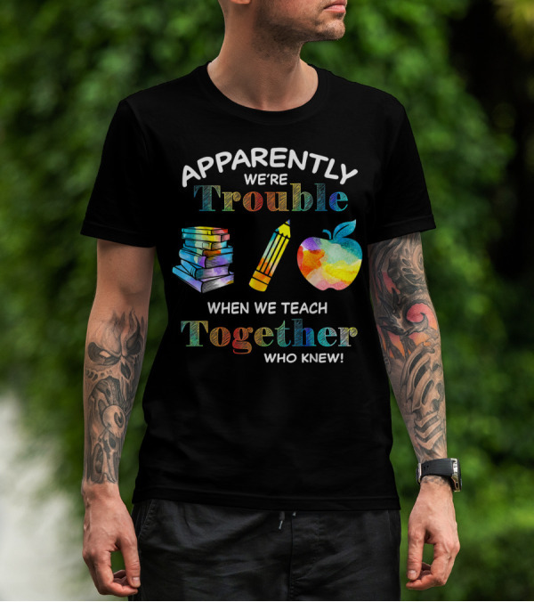 Apparently We're Trouble When We Teach Together Books Pencil Apple Who Knew T-Shirt