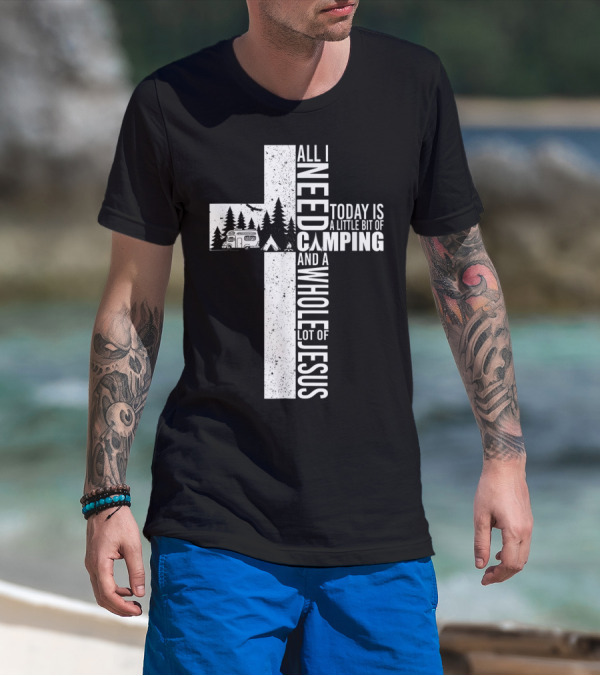 All I Need Today Is A Little Bit Of Camping And A Whole Lot Of Jesus Cross T-Shirt