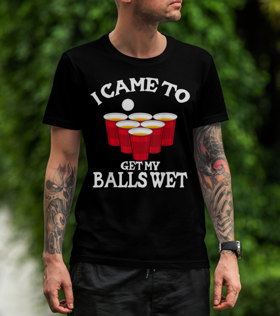 I Came To Get My Balls Wet Beer Pong Cups Party Humor T-Shirt
