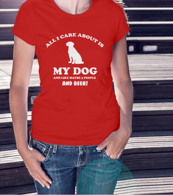 All I Care About Is My Dog And Like Maybe 3 People And Beer With Dog T-Shirt