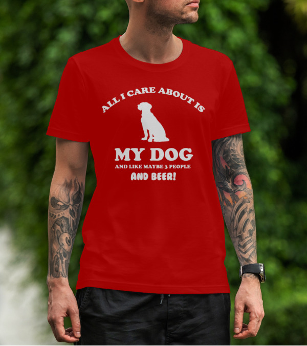 All I Care About Is My Dog And Like Maybe 3 People And Beer With Dog T-Shirt