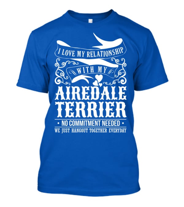 I Love My Relationship With My Airedale Terrier No Commitment Needed We Just Hangout Together Everyday T-Shirt