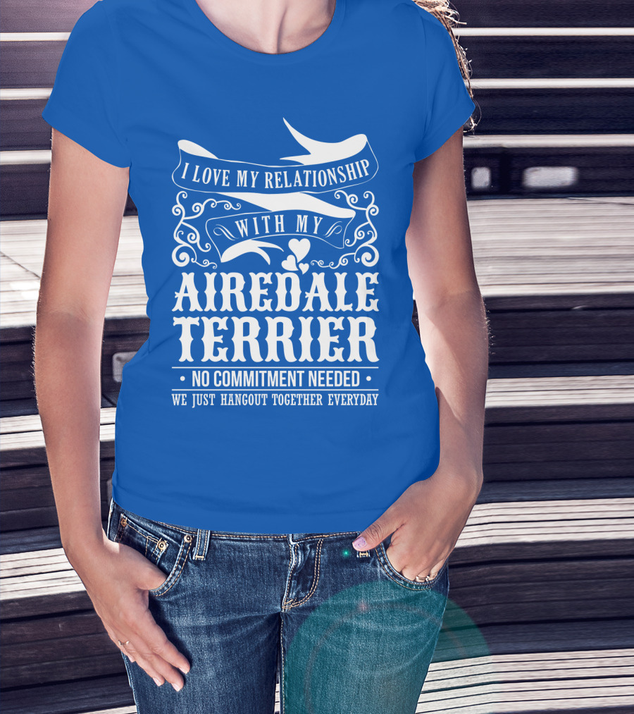 I Love My Relationship With My Airedale Terrier No Commitment Needed We Just Hangout Together Everyday T-Shirt
