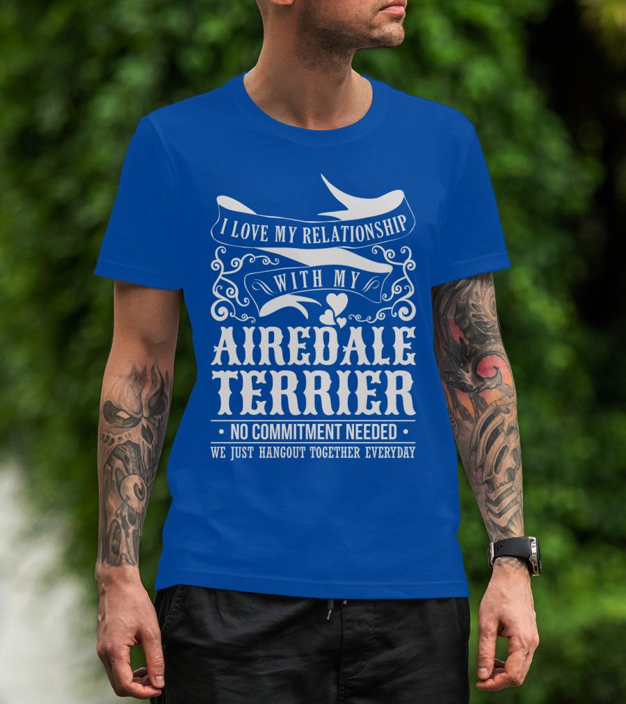 I Love My Relationship With My Airedale Terrier No Commitment Needed We Just Hangout Together Everyday T-Shirt