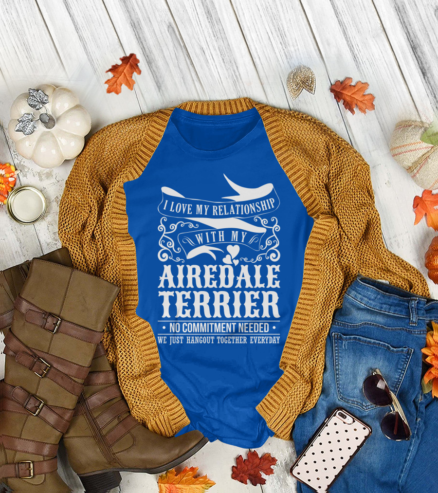 I Love My Relationship With My Airedale Terrier No Commitment Needed We Just Hangout Together Everyday T-Shirt