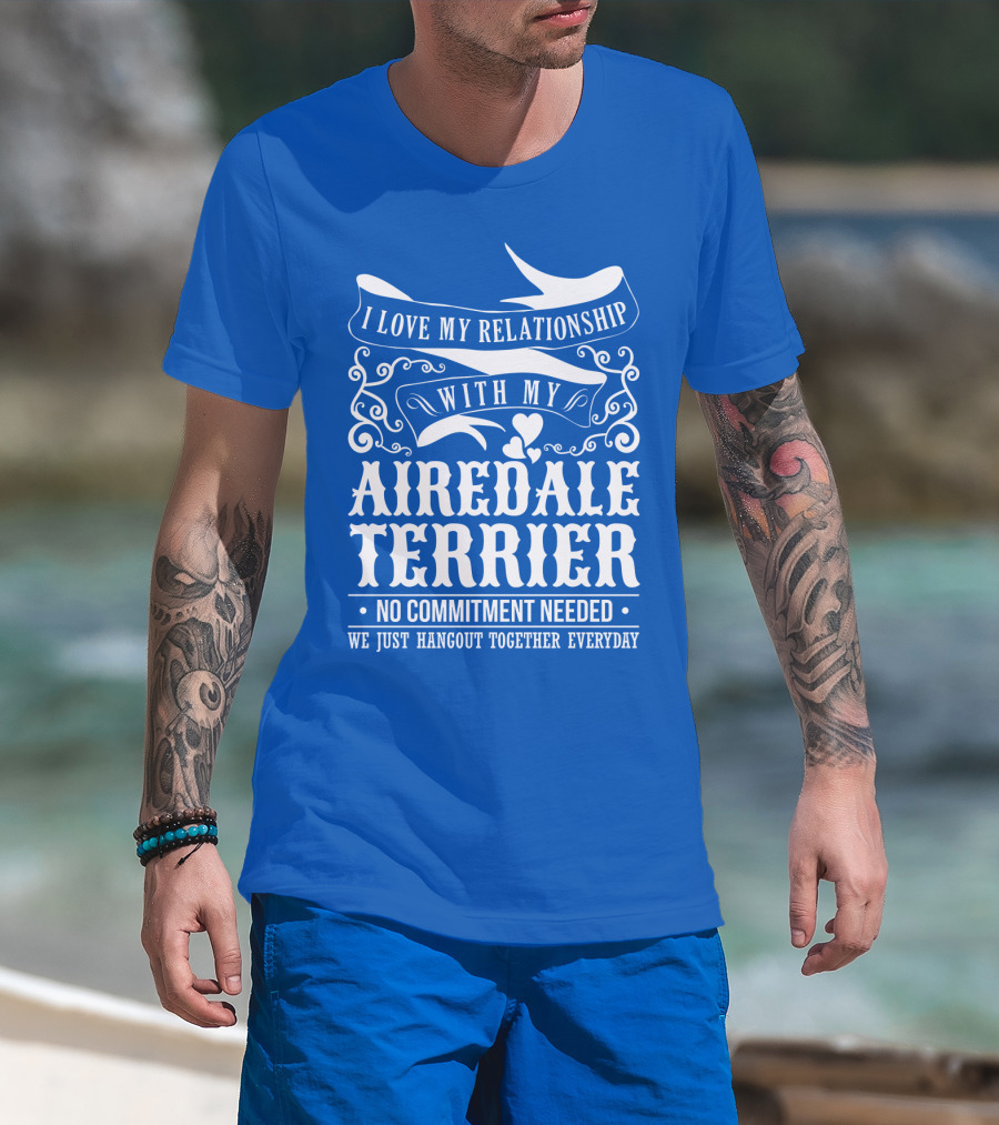 I Love My Relationship With My Airedale Terrier No Commitment Needed We Just Hangout Together Everyday T-Shirt