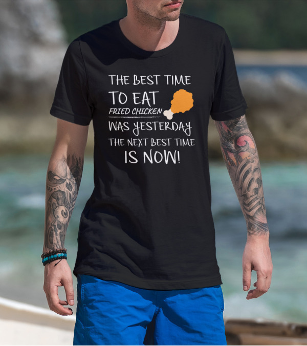 The Best Time To Eat Fried Chicken Was Yesterday The Next Best Time Is Now T-Shirt