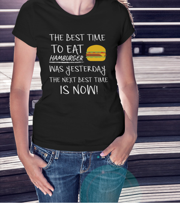 The Best Time To Eat Hamburger Was Yesterday The Next Best Time Is Now T-Shirt